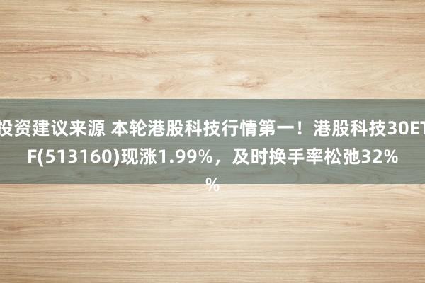 投资建议来源 本轮港股科技行情第一！港股科技30ETF(513160)现涨1.99%，及时换手率松弛32%