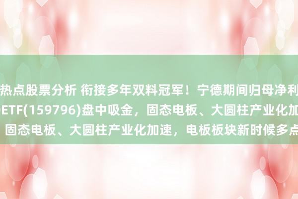 热点股票分析 衔接多年双料冠军！宁德期间归母净利润大涨15%，电板50ETF(159796)盘中吸金，固态电板、大圆柱产业化加速，电板板块新时候多点吐花！