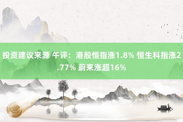 投资建议来源 午评：港股恒指涨1.8% 恒生科指涨2.77% 蔚来涨超16%