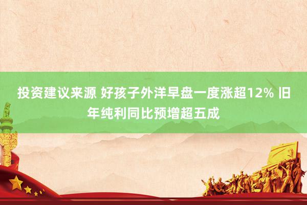 投资建议来源 好孩子外洋早盘一度涨超12% 旧年纯利同比预增超五成