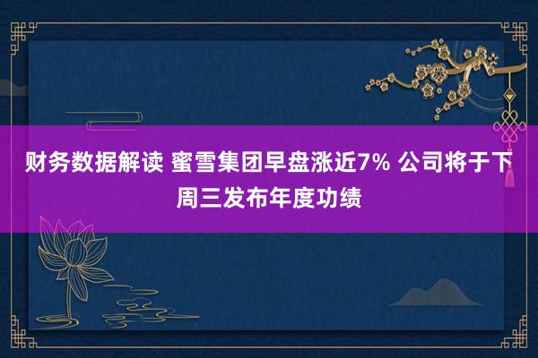 财务数据解读 蜜雪集团早盘涨近7% 公司将于下周三发布年度功绩