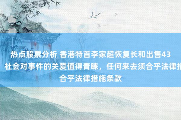 热点股票分析 香港特首李家超恢复长和出售43个口岸：社会对事件的关爱值得青睐，任何来去须合乎法律措施条款