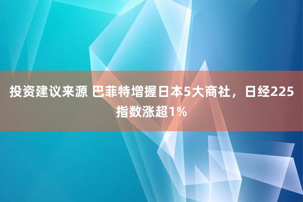 投资建议来源 巴菲特增握日本5大商社，日经225指数涨超1%