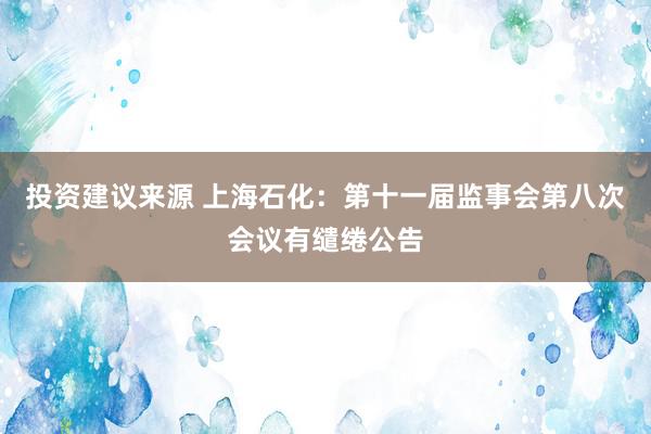 投资建议来源 上海石化：第十一届监事会第八次会议有缱绻公告