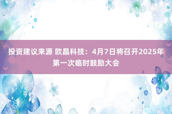 投资建议来源 欧晶科技：4月7日将召开2025年第一次临时鼓励大会