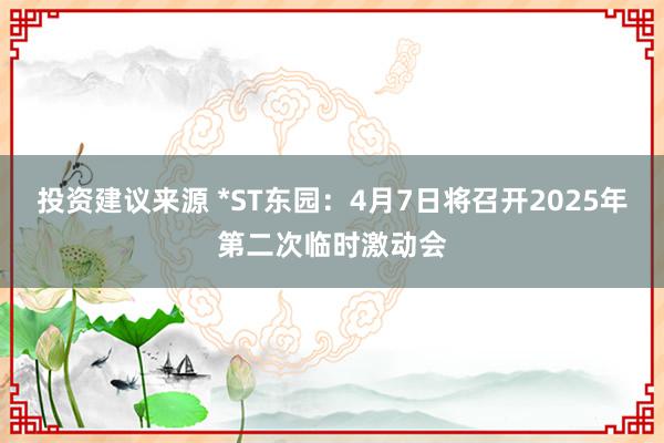 投资建议来源 *ST东园：4月7日将召开2025年第二次临时激动会