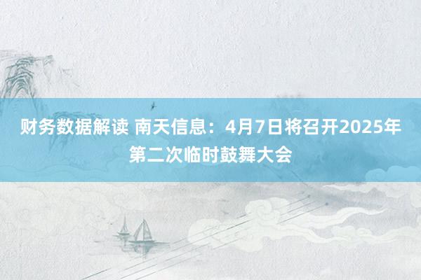 财务数据解读 南天信息：4月7日将召开2025年第二次临时鼓舞大会