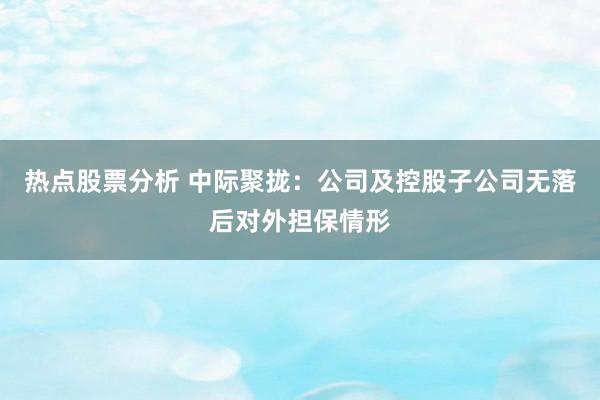 热点股票分析 中际聚拢：公司及控股子公司无落后对外担保情形