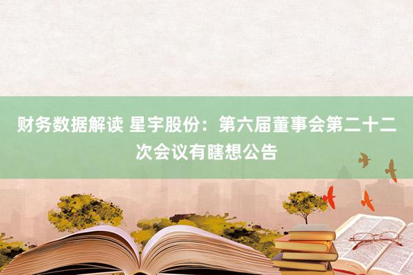 财务数据解读 星宇股份：第六届董事会第二十二次会议有瞎想公告